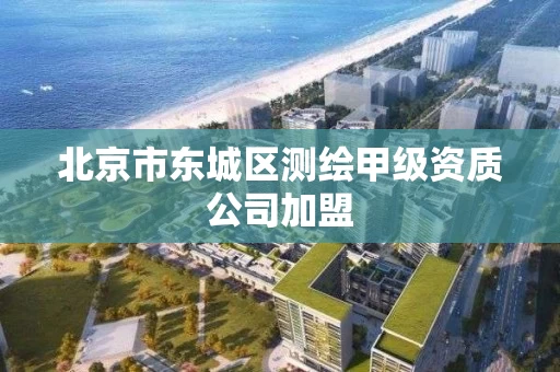 北京市东城区测绘甲级资质公司加盟 北京市东城区测绘甲级资质公司加盟