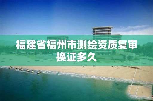 福建省福州市测绘资质复审换证多久