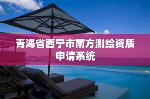青海省西宁市南方测绘资质申请系统