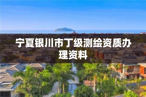 宁夏银川市丁级测绘资质办理资料