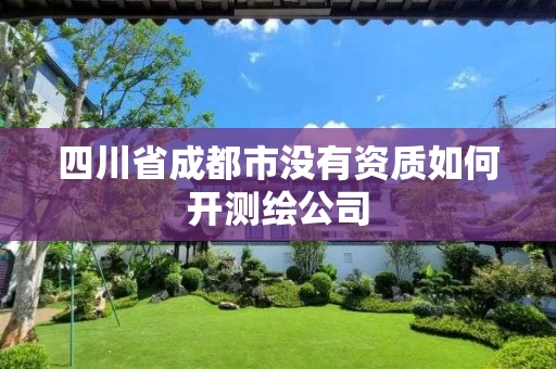 四川省成都市没有资质如何开测绘公司