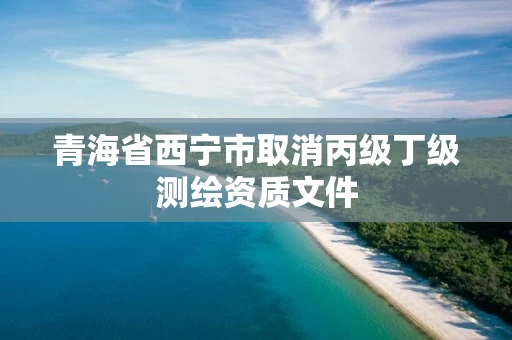 青海省西宁市取消丙级丁级测绘资质文件
