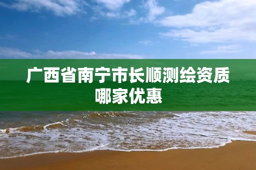 广西省南宁市长顺测绘资质哪家优惠 广西省南宁市长顺测绘资质哪家优惠