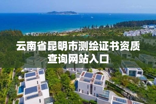 云南省昆明市测绘证书资质查询网站入口