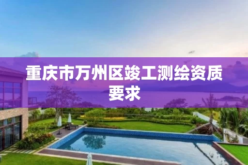 重庆市万州区竣工测绘资质要求