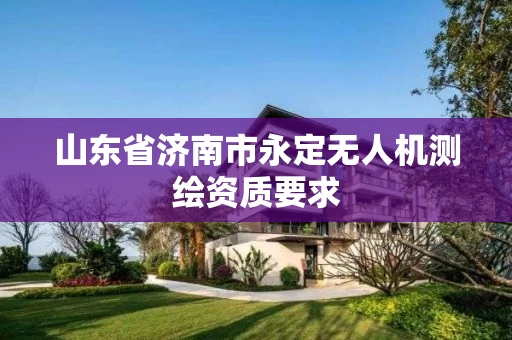 山东省济南市永定无人机测绘资质要求 山东省济南市永定无人机测绘资质要求