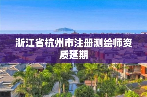 浙江省杭州市注册测绘师资质延期 浙江省杭州市注册测绘师资质延期
