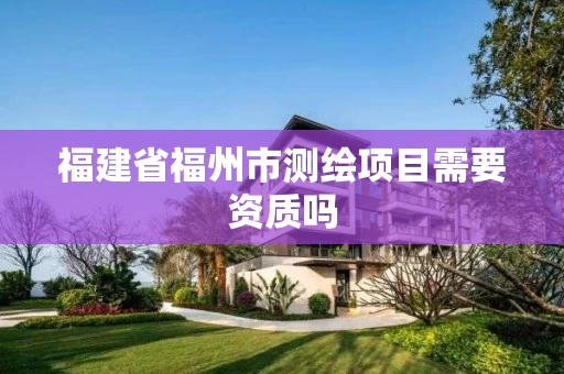 福建省福州市测绘项目需要资质吗 福建省福州市测绘项目需要资质吗