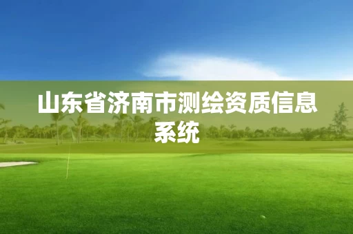 山东省济南市测绘资质信息系统 山东省济南市测绘资质信息系统