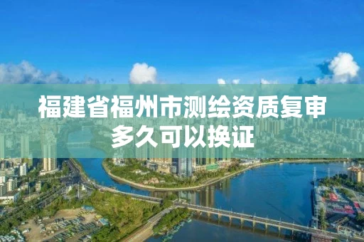 福建省福州市测绘资质复审多久可以换证