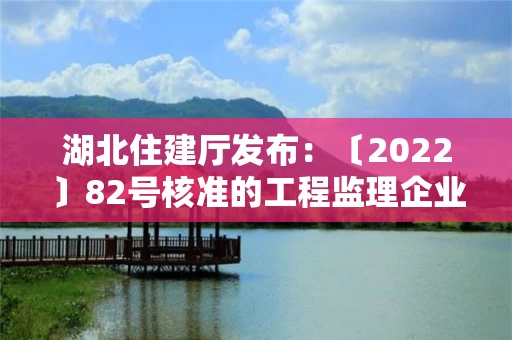 湖北住建厅发布：〔2022〕82号核准的工程监理企业、建设工程质量检测机构名单的公告