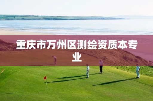 重庆市万州区测绘资质本专业