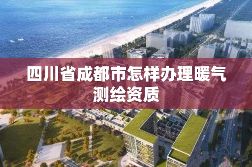 四川省成都市怎样办理暖气测绘资质