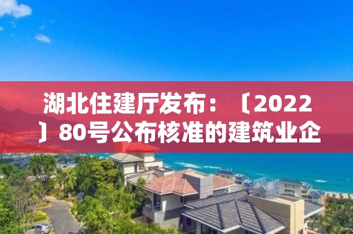 湖北住建厅发布：〔2022〕80号公布核准的建筑业企业资质名单的公告