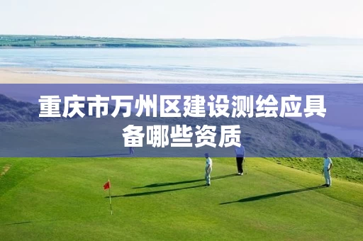 重庆市万州区建设测绘应具备哪些资质