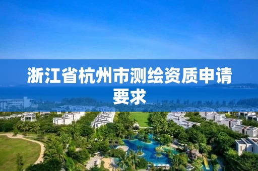 浙江省杭州市测绘资质申请要求 浙江省杭州市测绘资质申请要求