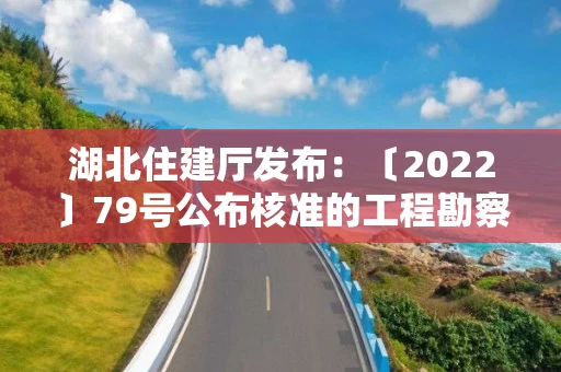 湖北住建厅发布：〔2022〕79号公布核准的工程勘察设计企业名单的公告
