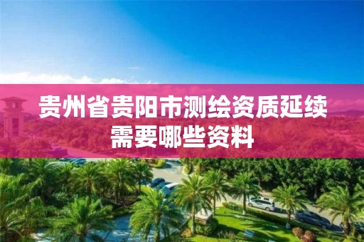 贵州省贵阳市测绘资质延续需要哪些资料
