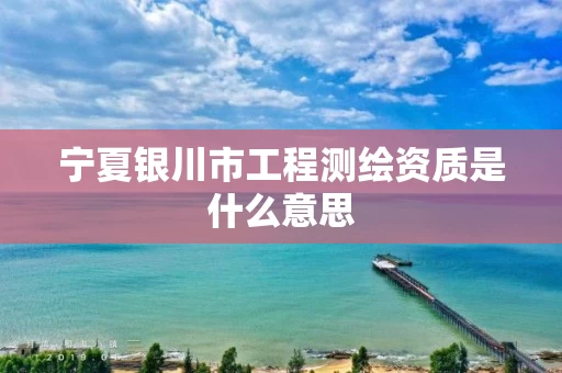 宁夏银川市工程测绘资质是什么意思