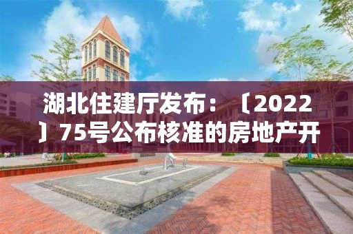 湖北住建厅发布：〔2022〕75号公布核准的房地产开发企业名单的公告