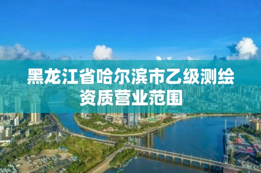 黑龙江省哈尔滨市乙级测绘资质营业范围