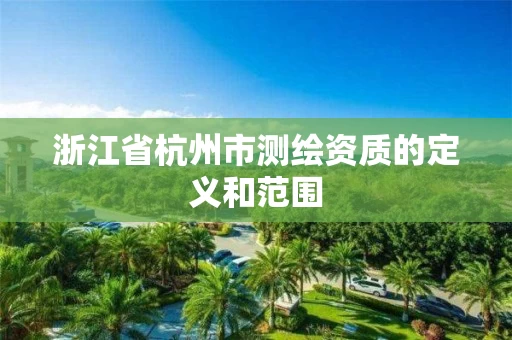 浙江省杭州市测绘资质的定义和范围