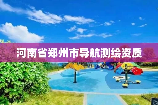 河南省郑州市导航测绘资质 河南省郑州市导航测绘资质