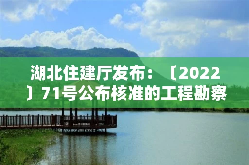 湖北住建厅发布：〔2022〕71号公布核准的工程勘察设计企业名单的公告