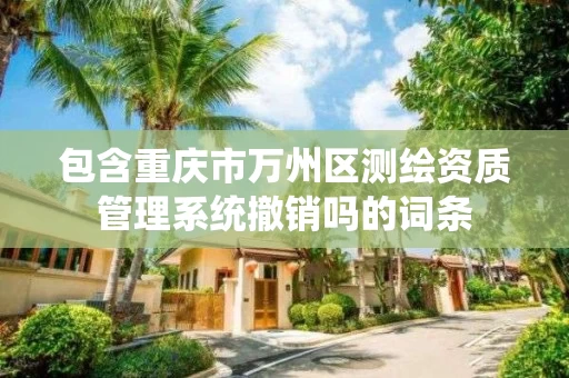 包含重庆市万州区测绘资质管理系统撤销吗的词条