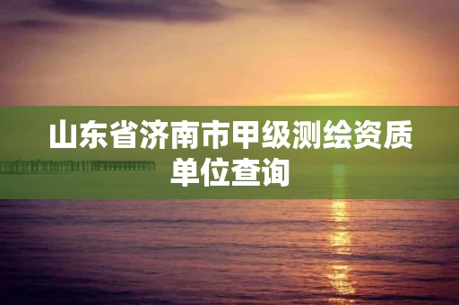 山东省济南市甲级测绘资质单位查询