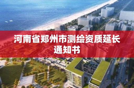 河南省郑州市测绘资质延长通知书 河南省郑州市测绘资质延长通知书