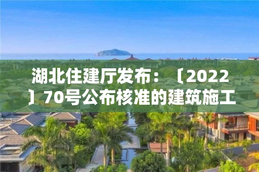 湖北住建厅发布：〔2022〕70号公布核准的建筑施工企业安全生产许可证名单的公告