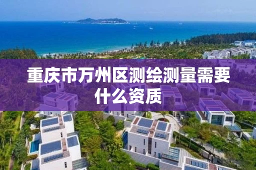 重庆市万州区测绘测量需要什么资质