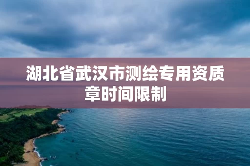 湖北省武汉市测绘专用资质章时间限制