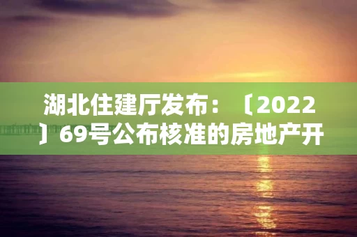 湖北住建厅发布：〔2022〕69号公布核准的房地产开发企业名单的公告