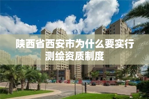 陕西省西安市为什么要实行测绘资质制度 陕西省西安市为什么要实行测绘资质制度