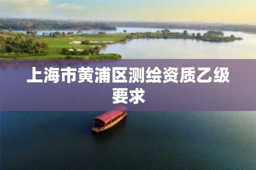 上海市黄浦区测绘资质乙级要求