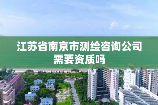 江苏省南京市测绘咨询公司需要资质吗