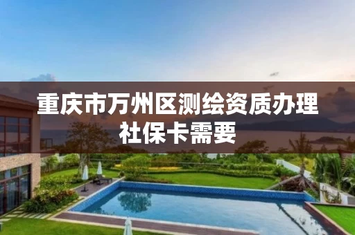 重庆市万州区测绘资质办理社保卡需要 重庆市万州区测绘资质办理社保卡需要