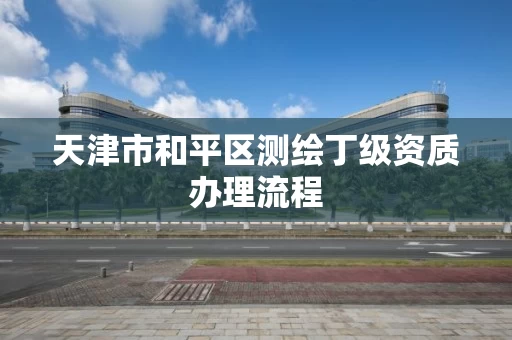天津市和平区测绘丁级资质办理流程 天津市和平区测绘丁级资质办理流程