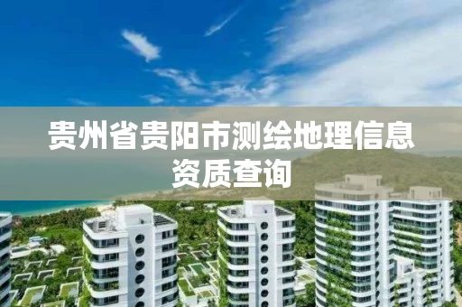 贵州省贵阳市测绘地理信息资质查询