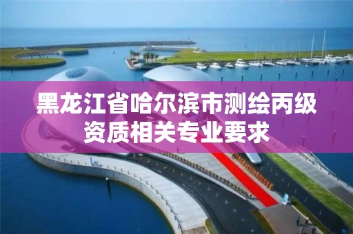 黑龙江省哈尔滨市测绘丙级资质相关专业要求
