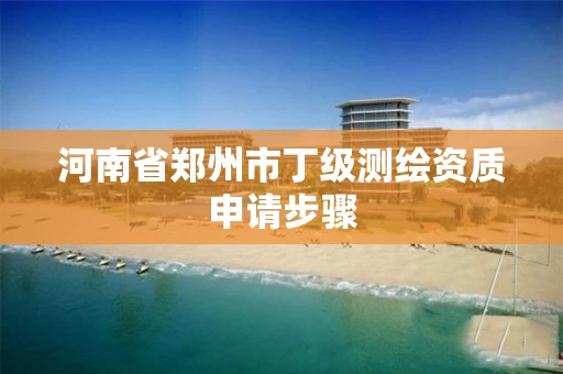 河南省郑州市丁级测绘资质申请步骤