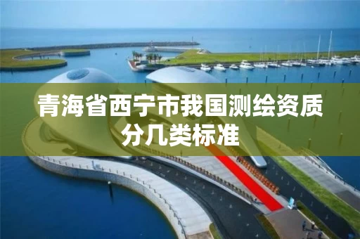 青海省西宁市我国测绘资质分几类标准