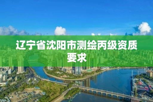 辽宁省沈阳市测绘丙级资质要求