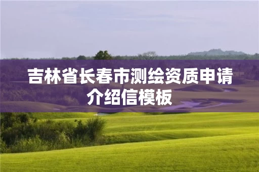 吉林省长春市测绘资质申请介绍信模板