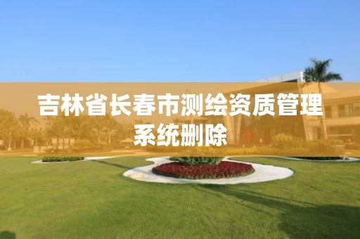 吉林省长春市测绘资质管理系统删除