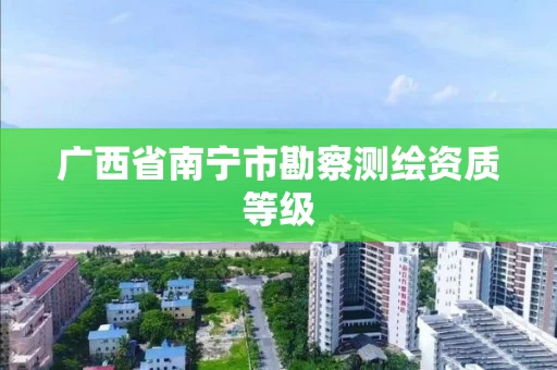 广西省南宁市勘察测绘资质等级 广西省南宁市勘察测绘资质等级