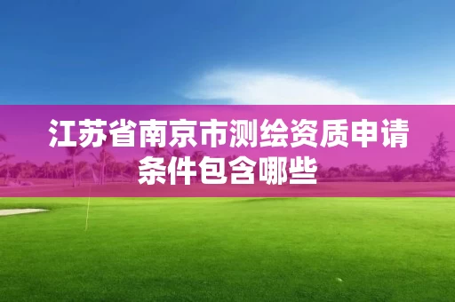 江苏省南京市测绘资质申请条件包含哪些