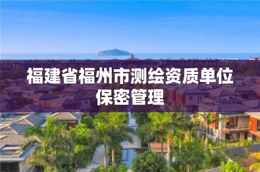福建省福州市测绘资质单位保密管理 福建省福州市测绘资质单位保密管理